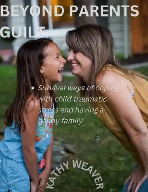 Beyond parents guilt: Survival ways of coping with child traumatic stress and having a happy family by Kathy Weaver