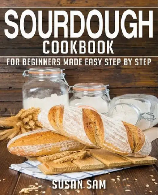 Sourdough Cookbook: Book 1, for Beginners Made Easy Step by Step by Susan Sam
