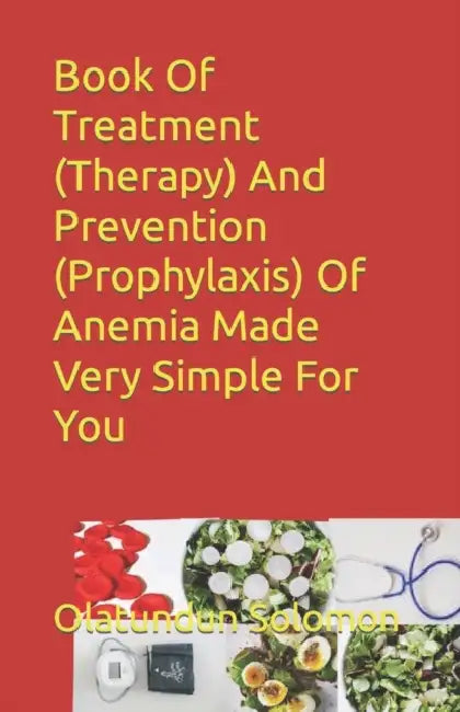 Book Of Treatment (Therapy) And Prevention (Prophylaxis) Of Anemia Made Very Simple For You by Olatundun Solomon