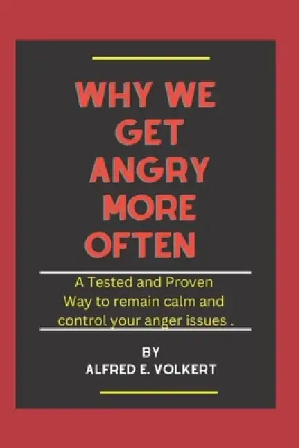 Why we get angry more often: A Tested and proven way to remain calm and control your anger issue by Alfred E. Volkert
