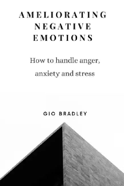 Ameliorating Negative Emotions: How to handle anger, anxiety and stress by Gio Bradley