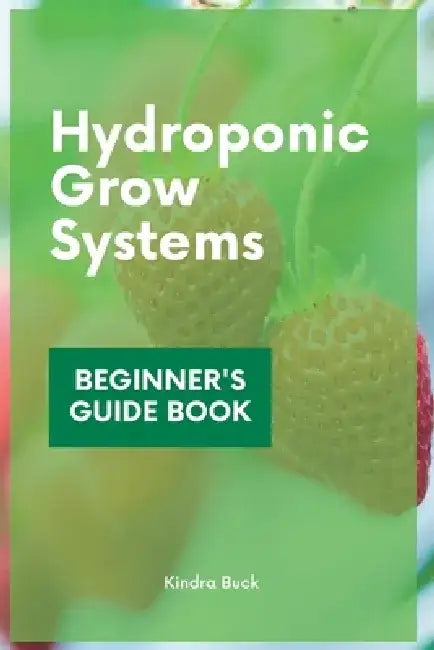 Hydroponic Grow Systems: Hydroponic System For beginners Who Want To Grow Plants Without Soil by Kindra Buck