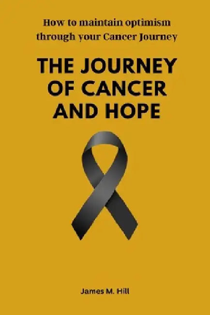 The Journey of Cancer and Hope: How to maintain optimism through your Cancer journey by James M. Hill