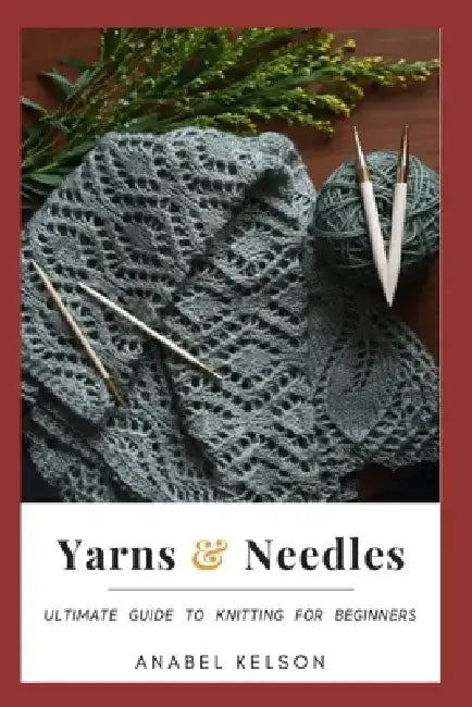 Yarns and Needles: Ultimate guide to knitting for beginners by Anabel Kelson