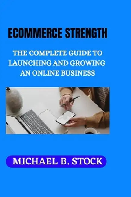 Ecommerce Strength: The Complete Guide to Launching and Growing an Online Business by Michael B. Stock