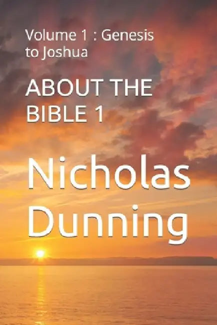 About the Bible 1: Volume 1: Genesis to Joshua by Nicholas Dunning