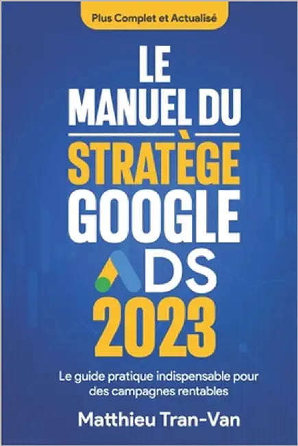 Le manuel du stratège Google Ads 2023: Le guide pratique indispensable pour des campagnes rentables by Tran-Van, Matthieu