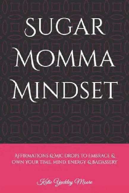 Sugar Momma Mindset: Affirmations & mic drops to embrace & own your time, mind, energy & badassery by Katie Yackley Moore