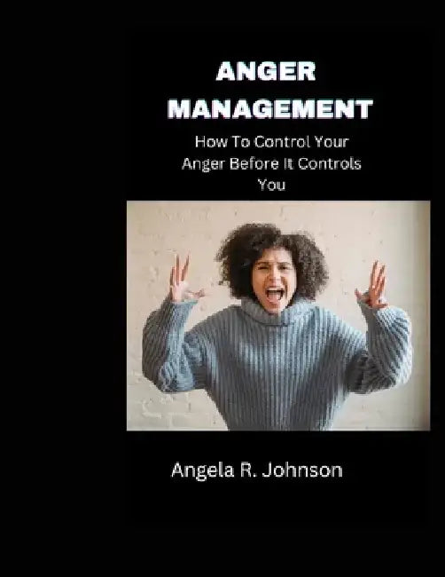 Anger Management: How To Control Your Anger Before It Controls You by Angela R. Johnson