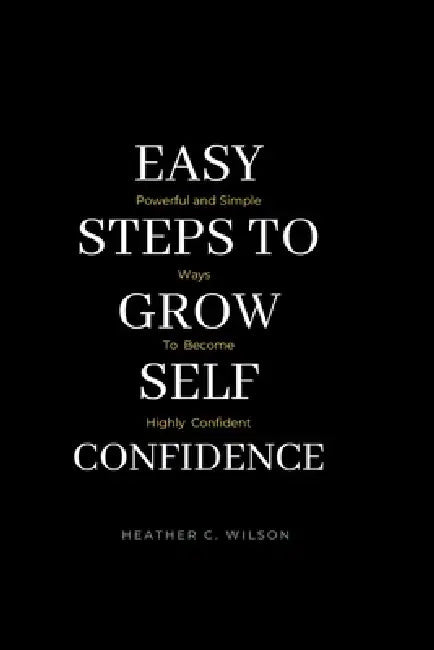 Easy Steps to Grow Self Confidence: Powerful and Simple ways to become highly Confident by Heather C. Wilson