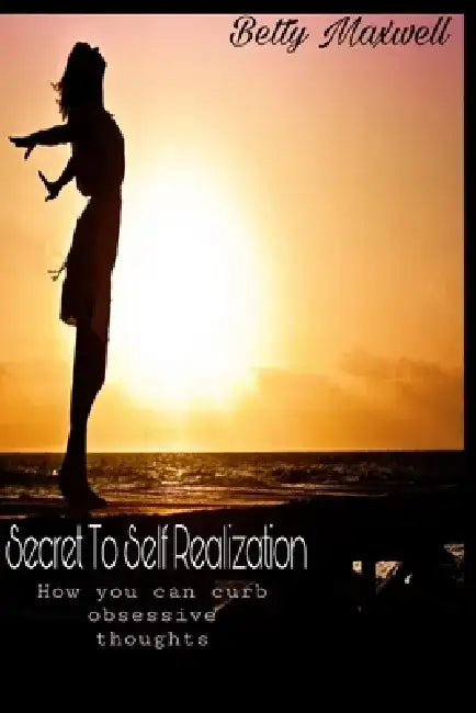 Secret To Self Realization: How you can curb obsessive thoughts. by Betty Maxwell
