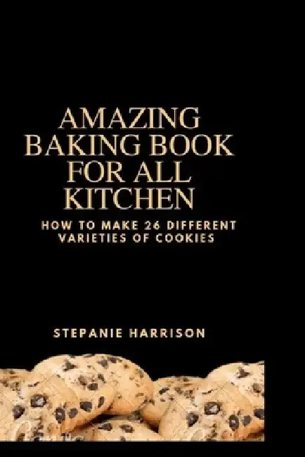 Amazing baking book for all kitchen: How to make 26 different varieties of cookies by Stepanie Harrison