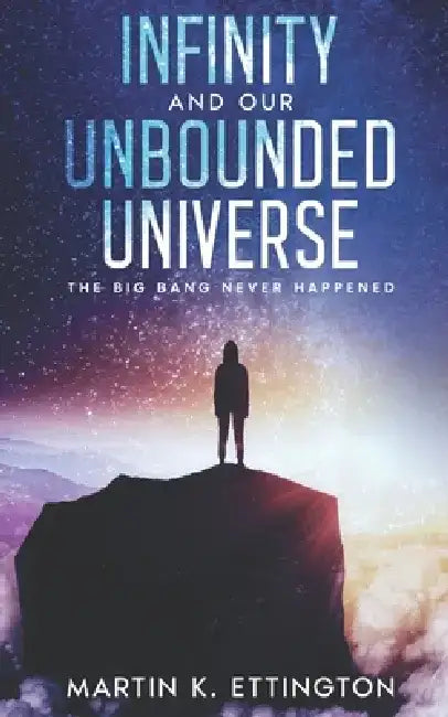 Infinity and our Unbounded Universe: The Big Bang Never Happened by Martin K. Ettington