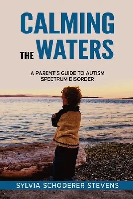 Calming The Waters: A Parent's Guide To Autism Spectrum Disorder by Sylvia Schoderer Stevens
