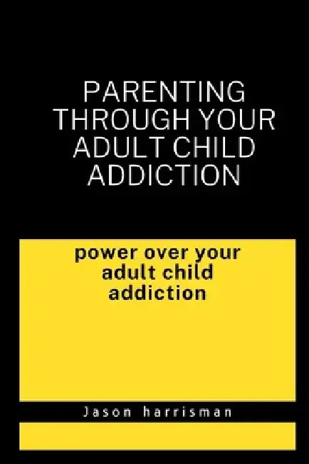Parenting through your adult child addiction: Overcoming your Adult . Child addiction by Jason Harrisman