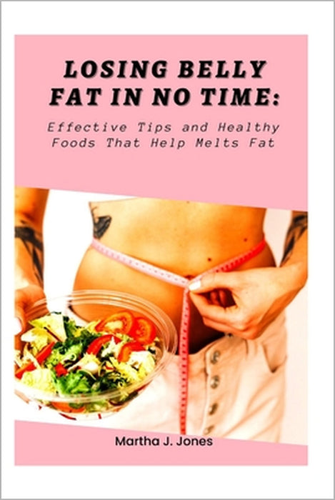 Losing belly fat in no time: Effective Tips and Healthy foods that help melts fat by Martha J. Jones