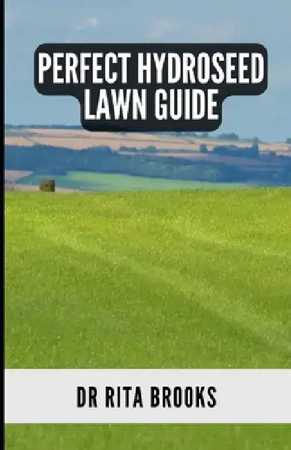 The Perfect Hydroseed Lawn Guide: Creating, Caring and Maintaining Your Perfect Outdoor Space by Rita Brooks