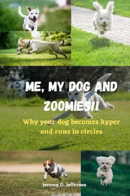 Me, My Dog and Zoomies!!: Why your dog becomes hyper and runs in circles by Jeremy D. Jefferson