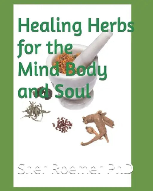 Healing Herbs for the Mind Body and Soul by Sher Roemer