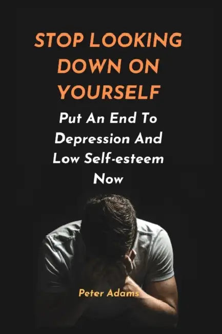 Stop Looking Down on Yourself: Put An End To Depression And Low Self-esteem Now by Peter Adams