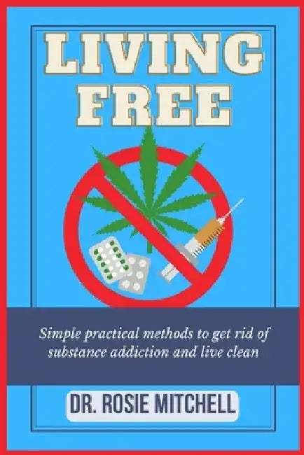 Living Free: Simple Practical Methods To Get Rid Of Substance Addiction And Live Clean by Rosie Mitchell