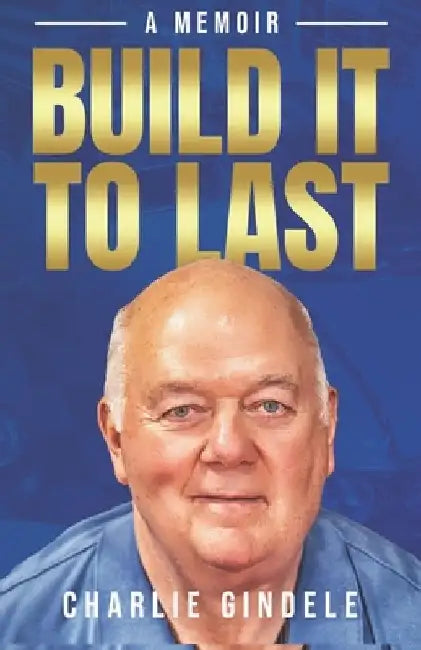 Build It To Last - A Memoir by Charlie Gindele
