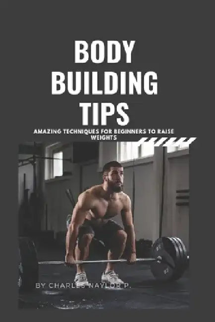 Bodybuilding Tips: Amazing Techniques for beginners to raise weight by Charles Naylor P.