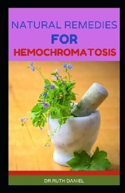 Natural Remedies for Hemochromatosis: Discover Several Natural Remedies for Hemochromatosis by Ruth Daniel