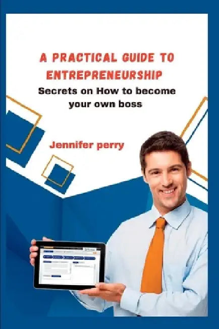 A Practical Guide to Entrepreneurship: Secrets on How to become your own boss by Jennifer Perry