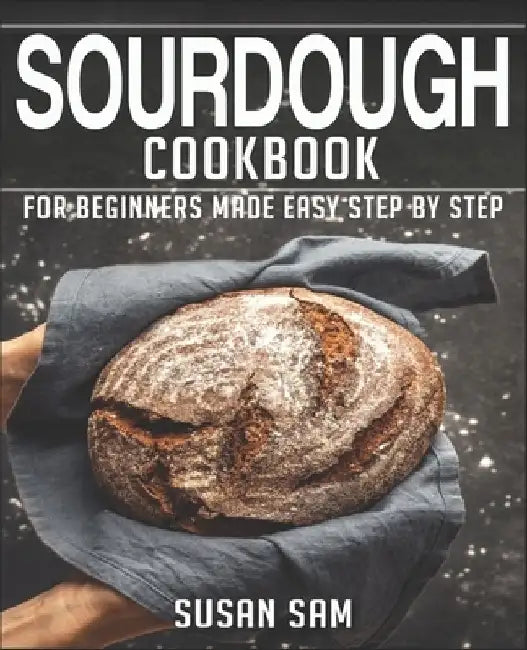 Sourdough Cookbook: Book 3, for Beginners Made Easy Step by Step by Susan Sam