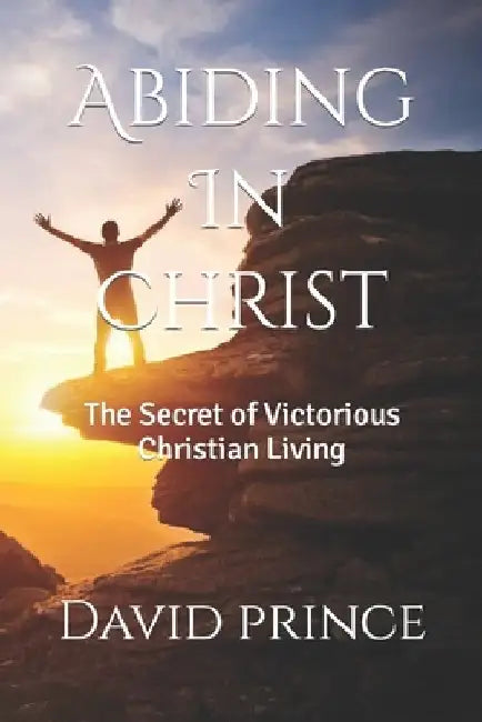 Abiding In Christ: The Secret of Victorious Christian Living by David Prince