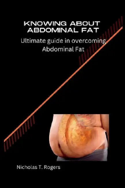 Knowing about Abdominal Fat: Ultimate guide in overcoming Abdominal Fat by Nicholas Rogers