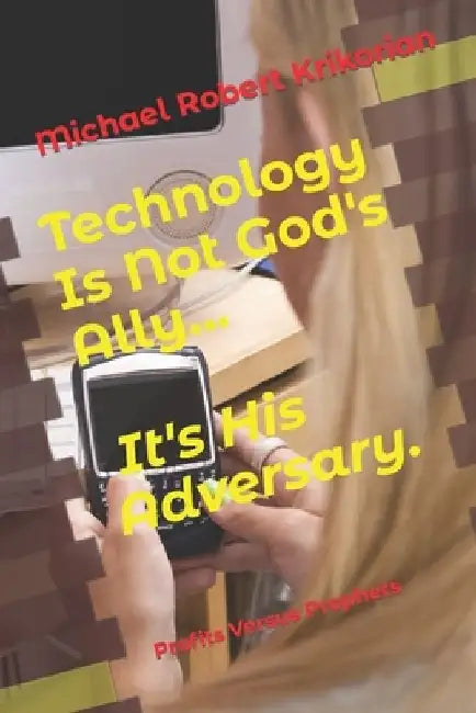 Technology Is Not God's Ally... It's His Adversary.: Profits Versus Prophets by Michael Robert Krikorian