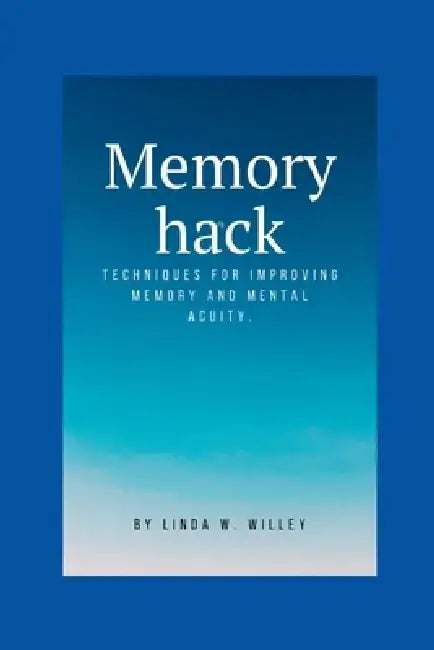 Memory hack: Techniques for improving memory and mental acuity by Linda W. Willey