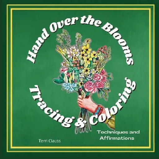 Hand Over the Flowers Meditative Tracing & Coloring: Techniques & Affirmations by Terri Clauss