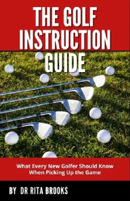 The Golf Instruction Guide: What Every New Golfer Should Know When Picking Up the Game by Rita Brooks
