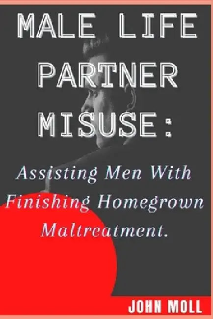Man Life Partner Misuse: Assisting Men with finishing homegrown maltreatment by John Moll