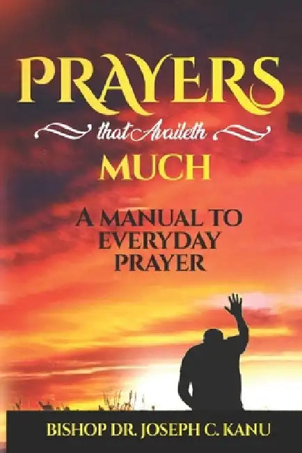 Prayers That Availeth Much: Prayer Encyclopedia - a manual on everyday prayers by Bishop Joseph C. Kanu