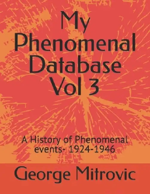 My Phenomenal Database Vol 3: A History of Phenomenal events- 1924-1946 by George Mitrovic