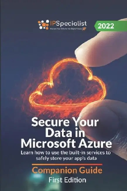 Secure Your Data in Microsoft Azure: Learn how to use the built-in services to safely store your app's data - Companion Guide: First Edition - 2022 by Ip Specialist