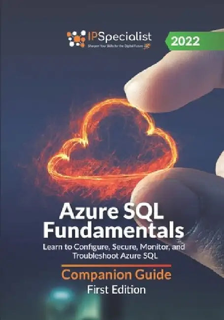 Azure SQL Fundamentals: Learn to Configure, Secure, Monitor, and Troubleshoot Azure SQL - Companion Guide: First Edition - 2022 by Ip Specialist