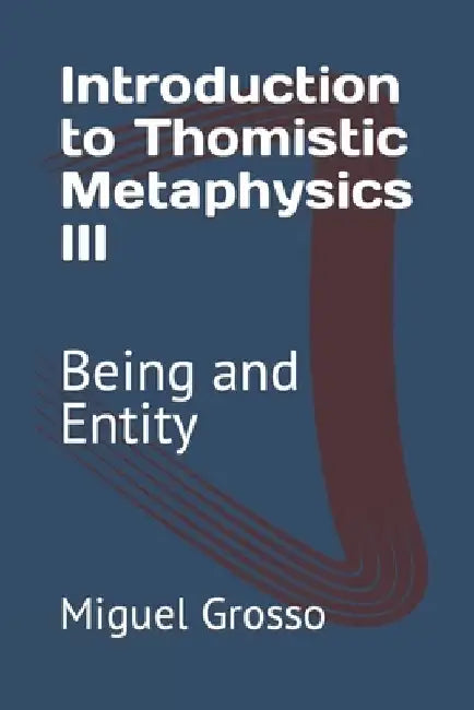 Introduction to Thomistic Metaphysics III: Being and Entity by Miguel Grosso