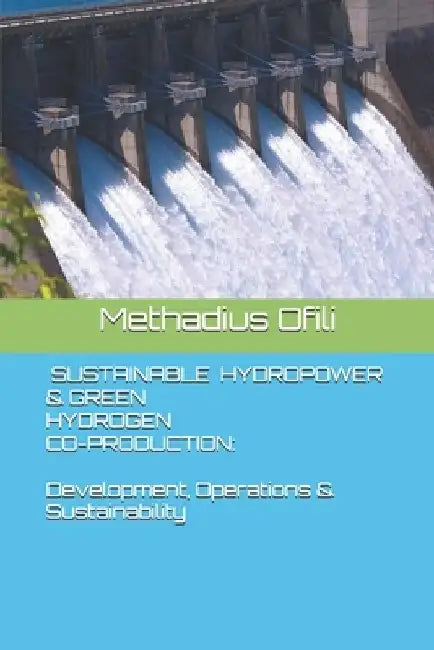 Sustainable Hydropower & Green Hydrogen Co-Production: Development, Operations & Sustainability by Methadius Iweanya Ofili