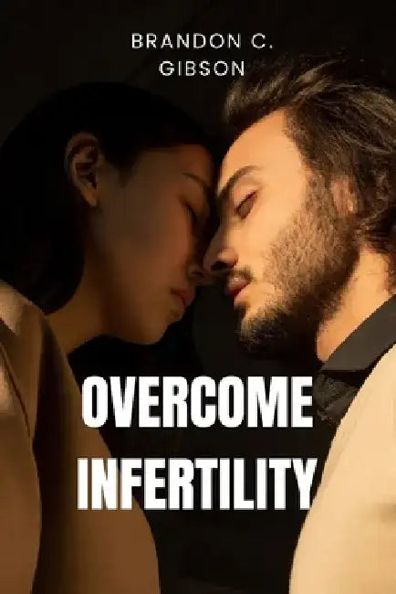 Overcome Infertility: A Step-by-Step Guide To Overcoming fertility by Brandon C. Gibson