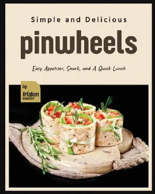 Simple and Delicious Pinwheels: Easy Appetizer, Snack, and A Quick Lunch by Tristan Sandler