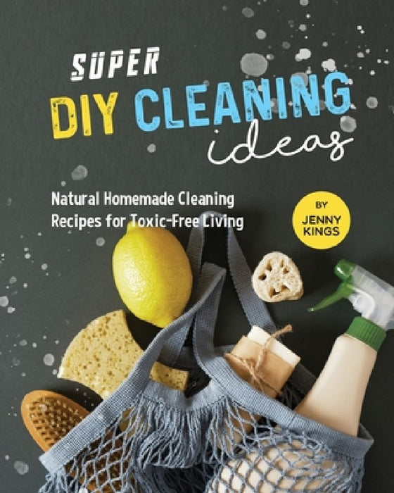 Super DIY Cleaning Ideas: Natural Homemade Cleaning Recipes for Toxic-Free Living by Jenny Kings