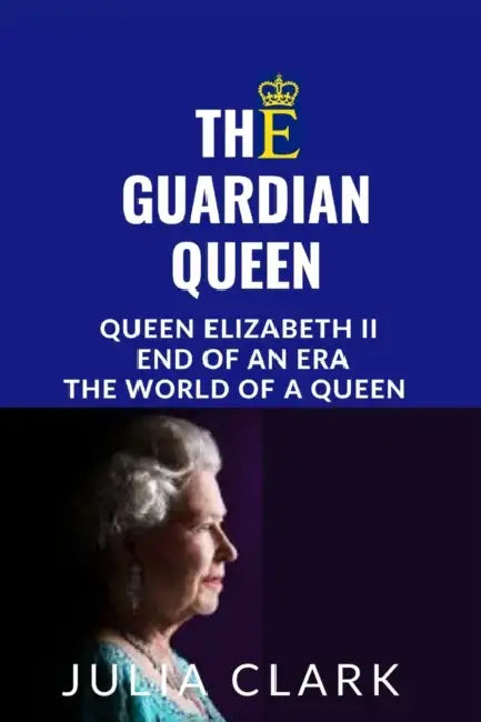 The Guardian Queen: Queen Elizabeth II end of an era, The world of a queen by Julia Clark