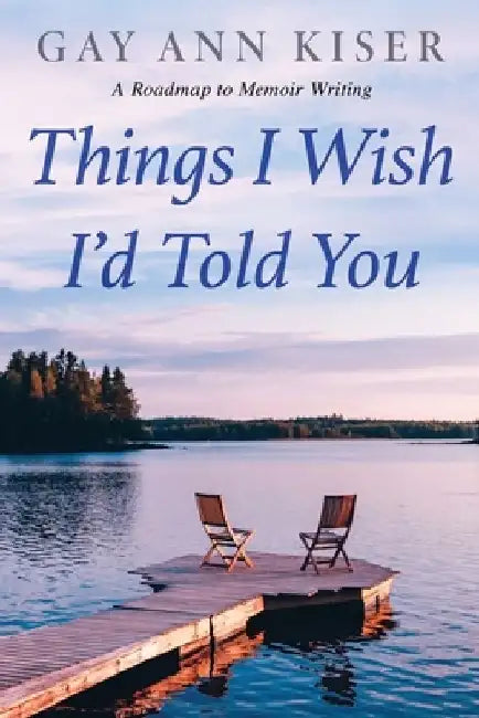 Things I Wish I'd Told You: Practical Guide to Memoir Writing by Gay Ann Kiser M. Ed
