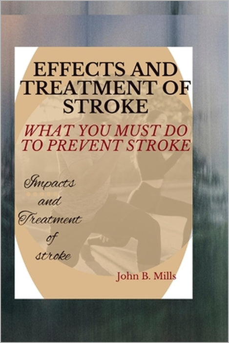 Effects and Treatment of Stroke: What You Must Do to Prevent Stroke by John B. Mills