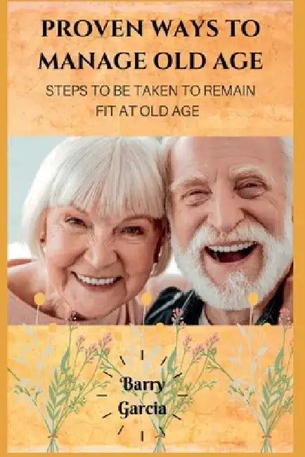 Proven Ways to manage old age: Steps to be taken to remain fit at old age by Barry Garcia
